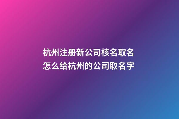 杭州注册新公司核名取名 怎么给杭州的公司取名字-第1张-公司起名-玄机派